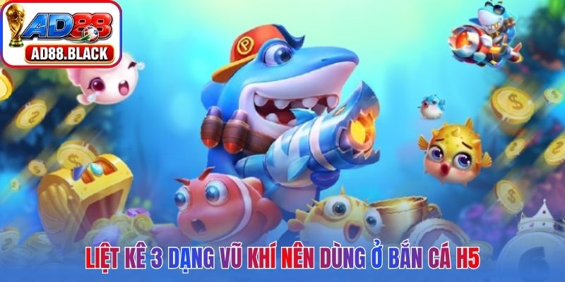 Liệt kê 3 dạng vũ khí nên dùng ở bắn cá H5